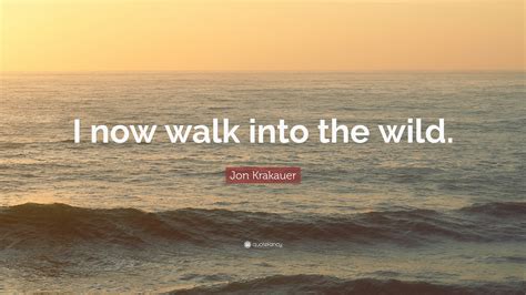 Jon Krakauer Quote: “I now walk into the wild.”