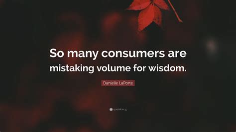 Danielle LaPorte Quote: “So many consumers are mistaking volume for wisdom.”