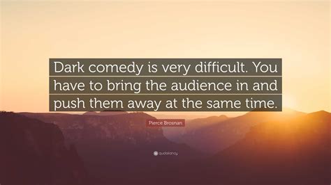 Pierce Brosnan Quote: “Dark comedy is very difficult. You have to bring ...