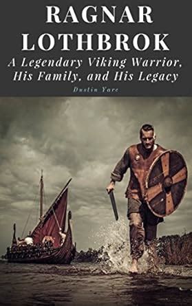 Ragnar Lothbrok: A Legendary Viking Warrior, His Family, and His Legacy ...