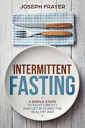 Intermittent Fasting: 5 Simple Steps To Fight Obesity and Get In Shape ...