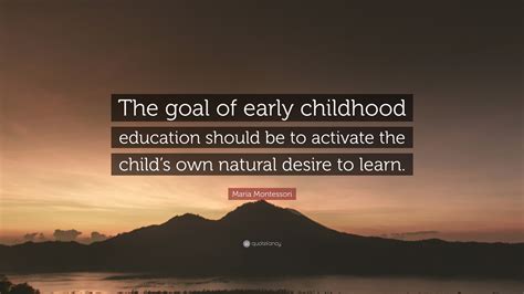 Maria Montessori Quote: “The goal of early childhood education should ...