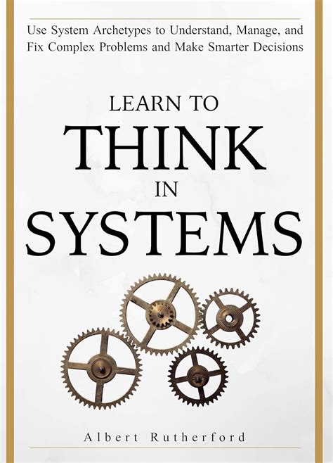 Learn To Think in Systems: Use System Archetypes to Understand, Manage ...
