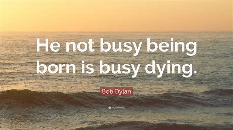 Bob Dylan Quote: “He not busy being born is busy dying.”