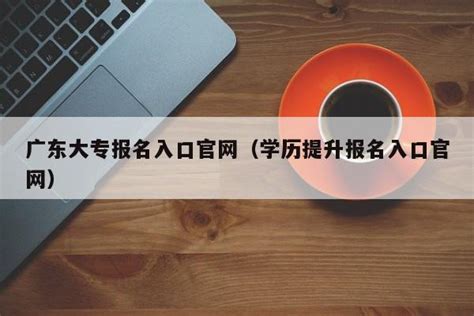 广东大专报名入口官网（学历提升报名入口官网） | 广东成人教育在线