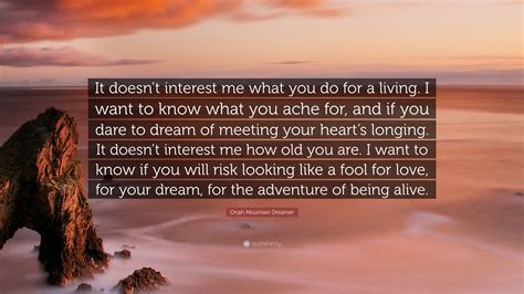 Oriah Mountain Dreamer Quote: "It doesn't interest me what you do for a ...