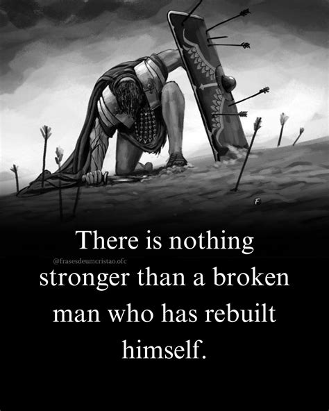 There is nothing stronger than a broken man who has rebuilt himself ...