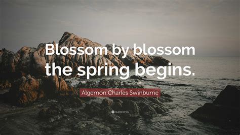 Algernon Charles Swinburne Quote: "Blossom by blossom the spring begins."