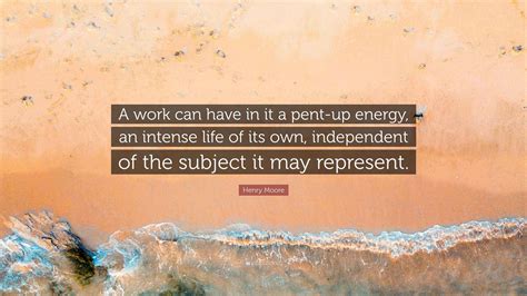 Henry Moore Quote: “A work can have in it a pent-up energy, an intense ...