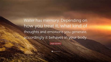 Jaggi Vasudev Quote: "Water has memory. Depending on how you treat it ...