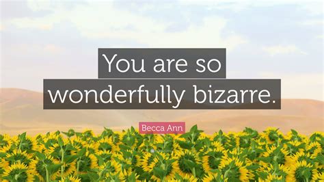 Becca Ann Quote: “You are so wonderfully bizarre.”