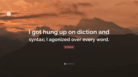 M. Pierce Quote: “I got hung up on diction and syntax; I agonized over ...