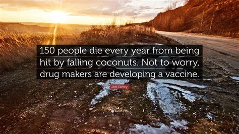 Jim Carrey Quote: “150 people die every year from being hit by falling coconuts. Not to worry ...