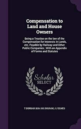 Compensation to Land and House Owners: Being a Treatise on the law of ...