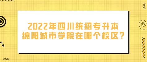 2022年四川统招专升本绵阳城市学院在哪个校区?_四川专升本常见问题 - 四川统招专升本网