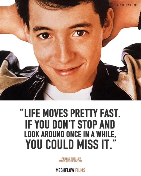 “Life moves pretty fast. If you don’t stop and look around once in a ...