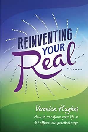 Reinventing Your Real: How to Transform Your Life in 10 Offbeat but ...
