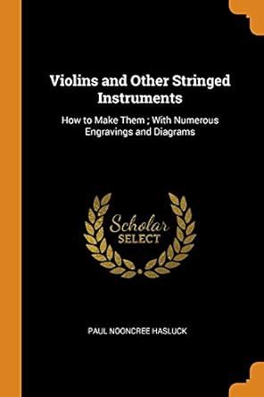 Violins and Other Stringed Instruments: How to Make Them; With Numerous ...