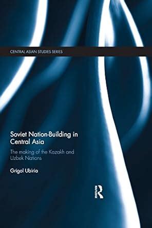 Soviet Nation-Building in Central Asia: The Making of the Kazakh and ...