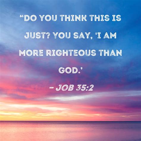 Job 35:2 "Do you think this is just? You say, 'I am more righteous than ...