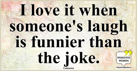 I love it when someone's laugh is funnier than the joke.