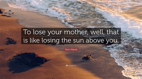 Yann Martel Quote: “To lose your mother, well, that is like losing the ...