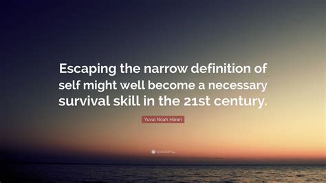 Yuval Noah Harari Quote: “Escaping the narrow definition of self might ...