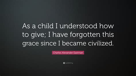 Charles Alexander Eastman Quote: "As a child I understood how to give ...