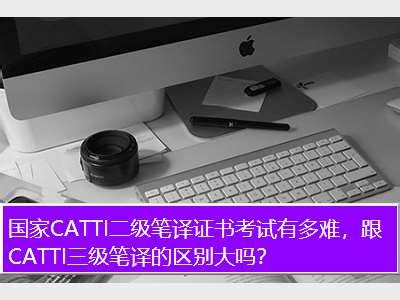 catti二级,国家CATTI二级笔译证书考试有多难，跟CATTI三级笔译的区别大吗？ - 考卷网