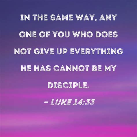 Luke 14:33 In the same way, any one of you who does not give up ...