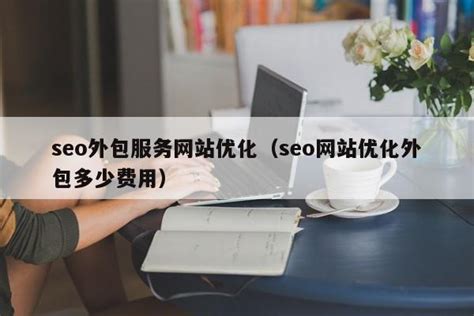 seo外包服务网站优化（seo网站优化外包多少费用） - 恩派SEO
