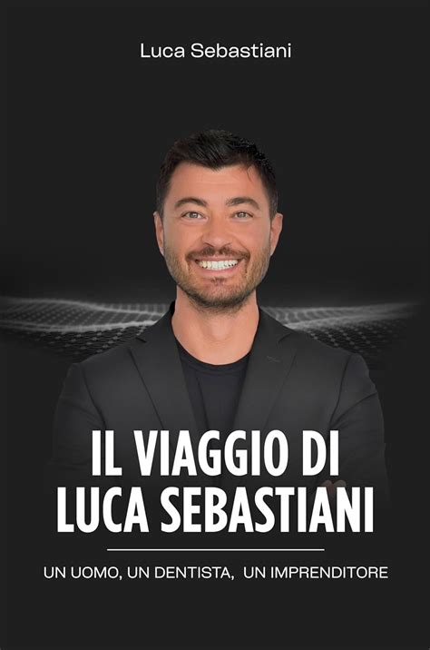 Il viaggio di Luca Sebastiani: Un uomo, un dentista, un imprenditore ...