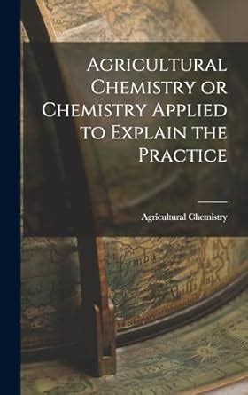 Agricultural Chemistry or Chemistry Applied to Explain the Practice ...