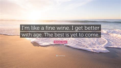 Richelle Mead Quote: “I’m like a fine wine. I get better with age. The best is yet to come.”