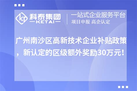 广州南沙区高新技术企业补贴政策，新认定的区级额外奖励30万元！_高企认定_科泰集团