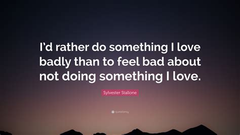 Sylvester Stallone Quote: “I’d rather do something I love badly than to ...