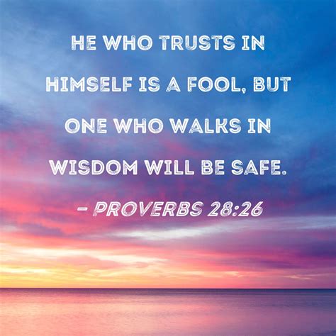 Proverbs 28:26 He who trusts in himself is a fool, but one who walks in wisdom will be safe.