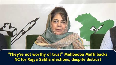 “They're not worthy of trust” Mehbooba Mufti backs NC for Rajya Sabha ...