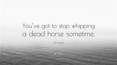 Jim Knight Quote: “You’ve got to stop whipping a dead horse sometime.”