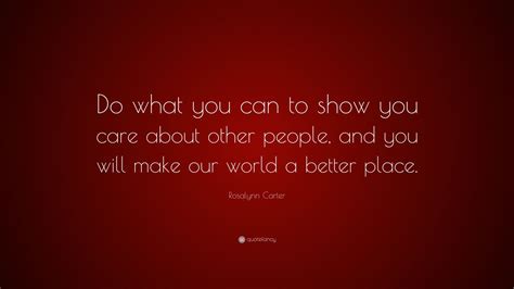 Rosalynn Carter Quote: “Do what you can to show you care about other ...