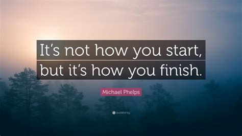 Michael Phelps Quote: “It’s not how you start, but it’s how you finish ...