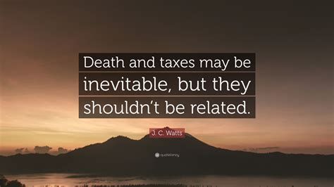 J. C. Watts Quote: “Death and taxes may be inevitable, but they shouldn ...