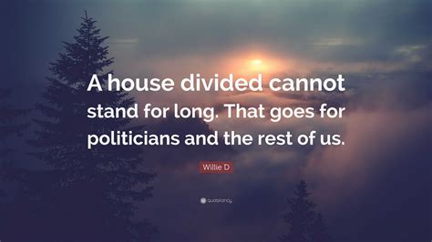Willie D Quote: “A house divided cannot stand for long. That goes for politicians and the rest ...