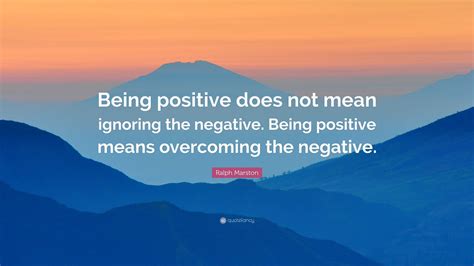 Ralph Marston Quote: “Being positive does not mean ignoring the negative. Being positive means ...