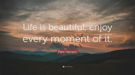 Patti Hansen Quote: “Life is beautiful, enjoy every moment of it.”