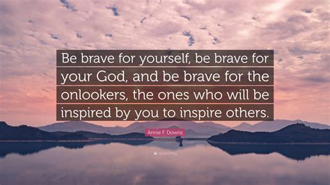 Annie F. Downs Quote: “Be brave for yourself, be brave for your God ...