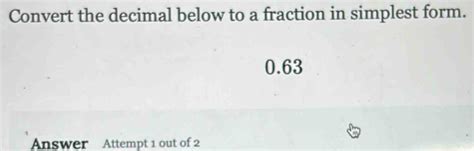 Convert the decimal below to a fraction in simplest form.0.63Answer ...