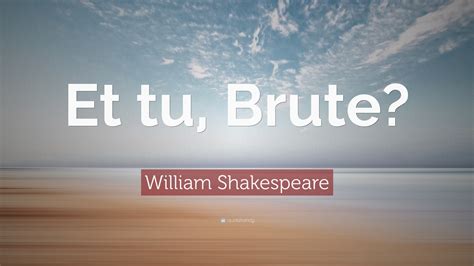 William Shakespeare Quote: “Et tu, Brute?”
