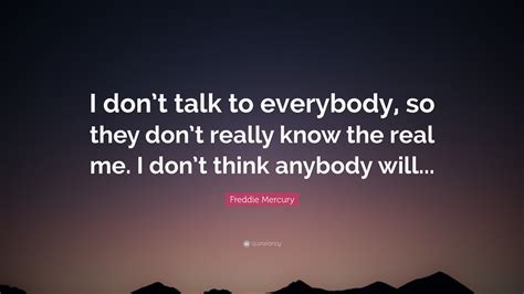 Freddie Mercury Quote: "I don't talk to everybody, so they don't really ...