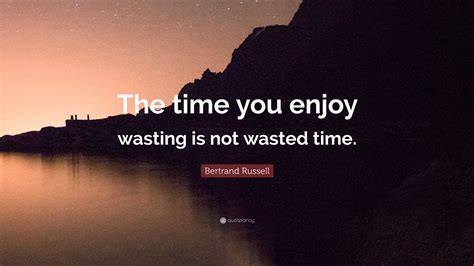 Bertrand Russell Quote: “The time you enjoy wasting is not wasted time.”